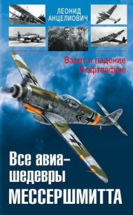 Все авиа-шедевры Мессершмитта. Взлет и падение Люфтваффе - Анцелиович Леонид Липманович (бесплатные полные книги .TXT) 📗