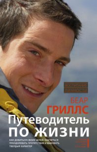 Путеводитель по жизни. Как добиться своих целей, научиться преодолевать препятствия и выковать тверд - Гриллс Беар