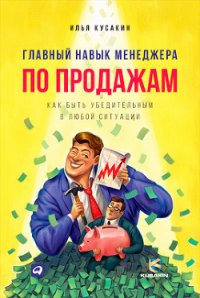 Главный навык менеджера по продажам. Как быть убедительным в любой ситуации - Кусакин Илья