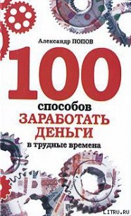 100 способов заработать деньги в трудные времена - Попов Александр (читать хорошую книгу полностью .txt) 📗