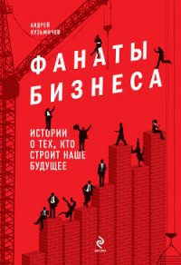 Фанаты бизнеса. Истории о тех, кто строит наше будущее - Кузьмичев Андрей (читать книги онлайн TXT) 📗