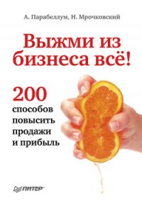 Выжми из бизнеса все! 200 способов повысить продажи и прибыль (СИ) - Мрочковский Николай Сергеевич (версия книг .TXT) 📗