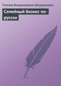 Семейный бизнес по-русски - Шнуровозова Татьяна Владимировна (читаем книги онлайн бесплатно txt) 📗