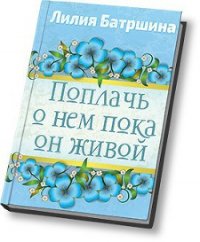 Поплачь о нем, пока он живой - Батршина Лилия Валинуровна (читать книги онлайн полностью без регистрации txt) 📗