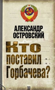 Кто поставил Горбачева? - Островский Александр Владимирович (книги бесплатно полные версии .txt) 📗