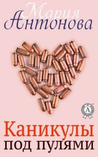 Каникулы под пулями (СИ) - Антонова Мария (читаем книги онлайн .TXT) 📗
