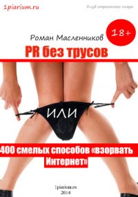 PR без трусов, или 400 смелых способов «взорвать» Интернет - Масленников Роман Михайлович (книги читать бесплатно без регистрации .TXT) 📗