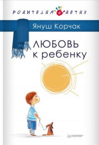 Любовь к ребенку - Корчак Януш (книги бесплатно без регистрации полные .TXT) 📗