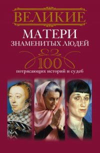 Великие матери знаменитых людей. 100 потрясающих историй и судеб - Мудрова Ирина Анатольевна