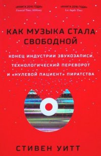 Как музыка стала свободной. Конец индустрии звукозаписи, технологический переворот и «нулевой пацие - Уитт Стивен