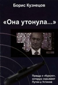 «Она утонула...». Правда о «Курске», которую скрывают Путин и Устинов Издание второе, перерабо - Кузнецов Борис Григорьевич