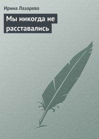 Мы никогда не расставались - Лазарева Ирина Александровна (книга читать онлайн бесплатно без регистрации .TXT) 📗