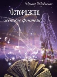 Осторожно, женское фэнтези. Книга 2 (СИ) - Шевченко Ирина (онлайн книги бесплатно полные TXT) 📗