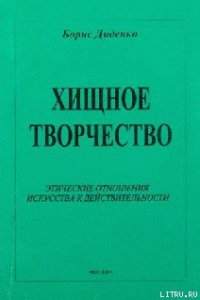 Хищное творчество: этические отношения искусства к действительности - Диденко Борис (книги бесплатно полные версии .TXT) 📗
