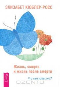 Жизнь, смерть и жизнь после смерти. Что нам известно? - Кюблер-Росс Элизабет