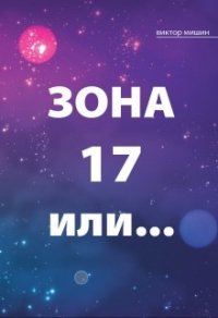 Зона 17 или... (СИ) - Мишин Виктор (книги без регистрации полные версии .TXT) 📗