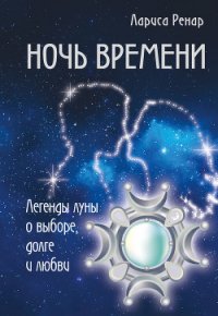 Ночь времени. Легенды луны о выборе, долге и любви - Ренар Лариса (серии книг читать онлайн бесплатно полностью .txt) 📗