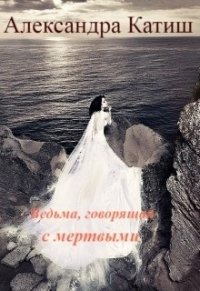 Ведьма, говорящая с мертвыми (СИ) - Катиш Александра (хороший книги онлайн бесплатно TXT) 📗