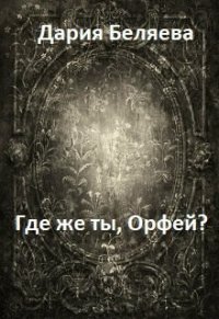 Где же ты, Орфей? (СИ) - Беляева Дарья Андреевна (читать книги регистрация .txt) 📗