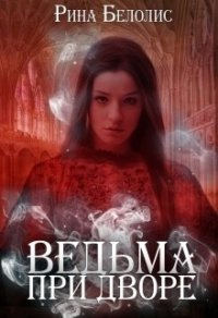 Ведьма при дворе (СИ) - Белолис Рина (книги бесплатно без регистрации полные txt) 📗