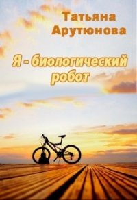 Я - биологический робот (СИ) - Арутюнова Татьяна (читать полностью книгу без регистрации .TXT) 📗