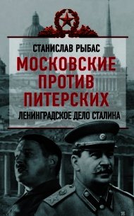 Московские против питерских. Ленинградское дело Сталина - Рыбас Святослав Юрьевич