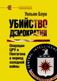 Убийство демократии. Операции ЦРУ и Пентагона в период холодной войны - Блум Уильям (книги онлайн без регистрации полностью .txt) 📗