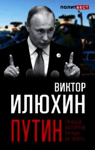 Путин. Правда, которую лучше не знать - Илюхин Виктор Иванович (читать книги регистрация .TXT) 📗