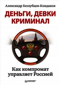 Деньги, девки, криминал. Как компромат управляет Россией - Беззубцев-Кондаков Александр Евгеньевич