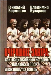 Вчерашнее завтра: как «национальные истории» писались в СССР и как пишутся теперь - Бордюгов Геннадий Аркадьевич