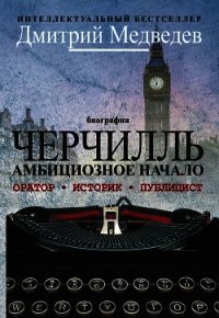 Черчилль. Биография. Оратор. Историк. Публицист. Амбициозное начало 1874–1929 - Медведев Дмитрий Александрович