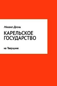 Карельское государство на Тверщине - Дронь Михаил (читать книги онлайн бесплатно полностью без сокращений .TXT) 📗