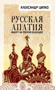 Русская апатия. Имеет ли Россия будущее - Ципко Александр Сергеевич (читать книги регистрация TXT) 📗