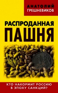 Распроданная пашня. Кто накормит Россию в эпоху санкций? - Грешневиков Анатолий Николаевич (книги онлайн без регистрации .TXT) 📗