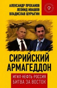 Сирийский армагеддон. ИГИЛ, нефть, Россия. Битва за Восток - Проханов Александр Андреевич (читать хорошую книгу полностью .TXT) 📗