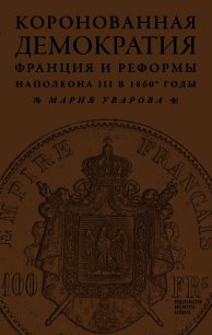 Коронованная демократия. Франция и реформы Наполеона III в 1860‑е гг. - Уварова Мария (читаем книги бесплатно .TXT) 📗