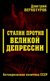 Сталин против Великой Депрессии. Антикризисная политика СССР - Верхотуров Дмитрий Николаевич (прочитать книгу TXT) 📗