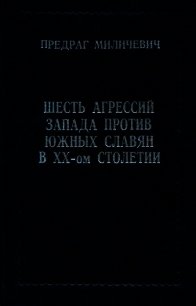 Шесть агрессий запада против южных славян в ХХ-ом столетии - Миличевич Предраг (книги бесплатно без регистрации .TXT) 📗