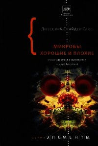 Микробы хорошие и плохие. Наше здоровье и выживание в мире бактерий. - Сакс Джессика Снайдер