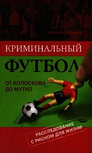 Криминальный футбол. От Колоскова до Мутко. Расследование с риском для жизни - Матвеев Алексей Владимирович