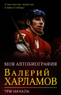 Моя автобиография. Три начала - Харламов Валерий Борисович (читать книгу онлайн бесплатно полностью без регистрации .txt) 📗