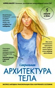 Сакральная архитектура тела. Экспресс-методика трансформации тела и внутреннего состояния - Мазур Алена