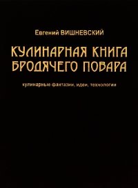 Кулинарная книга бродячего повара. Кулинарные фантазии, идеи, технологии - Вишневский Евгений Венедиктович