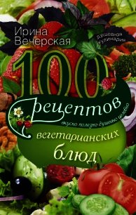 100 рецептов при мочекаменной болезни. Вкусно, полезно, душевно, целебно - Вечерская Ирина