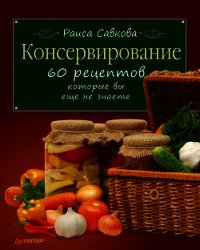 Консервирование. 60 рецептов, которые вы еще не знаете ... - Савкова Раиса (книги онлайн без регистрации txt) 📗