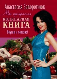 Моя прекрасная кулинарная книга. Вкусно и полезно - Заворотнюк Анастасия (книги полные версии бесплатно без регистрации txt) 📗