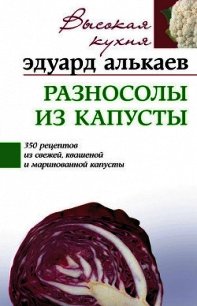 Разносолы из капусты. 350 рецептов из свежей, квашеной и маринованной капусты - Алькаев Эдуард Николаевич (книги без регистрации .TXT) 📗