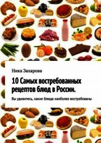 10 самых востребованных рецептов блюд в России - Захарова Ника (читаем книги .TXT) 📗