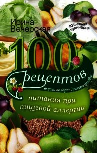 100 рецептов питания при пищевой аллергии. Вкусно, полезно, душевно, целебно - Вечерская Ирина