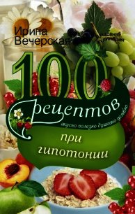 100 рецептов при гипотонии. Вкусно, полезно, душевно, целебно - Вечерская Ирина (читать книги полные .TXT) 📗